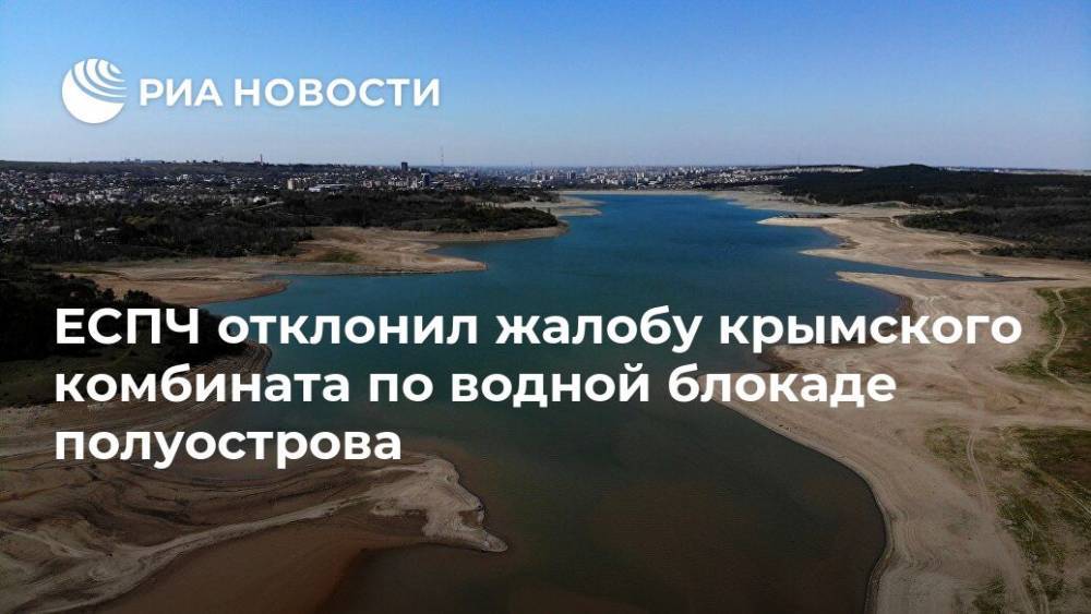 ЕСПЧ отклонил жалобу крымского комбината по водной блокаде полуострова