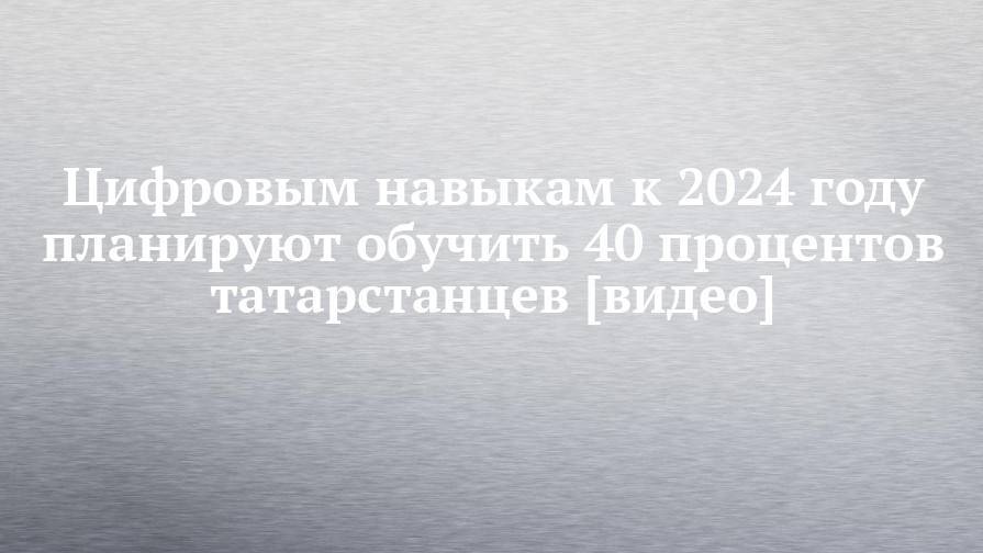 Цифровым навыкам к 2024 году планируют обучить 40 процентов татарстанцев [видео]