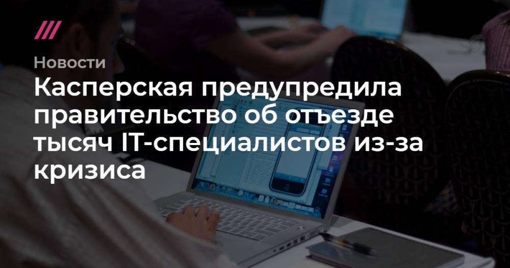 Касперская предупредила правительство об отъезде тысяч IT-специалистов из-за кризиса