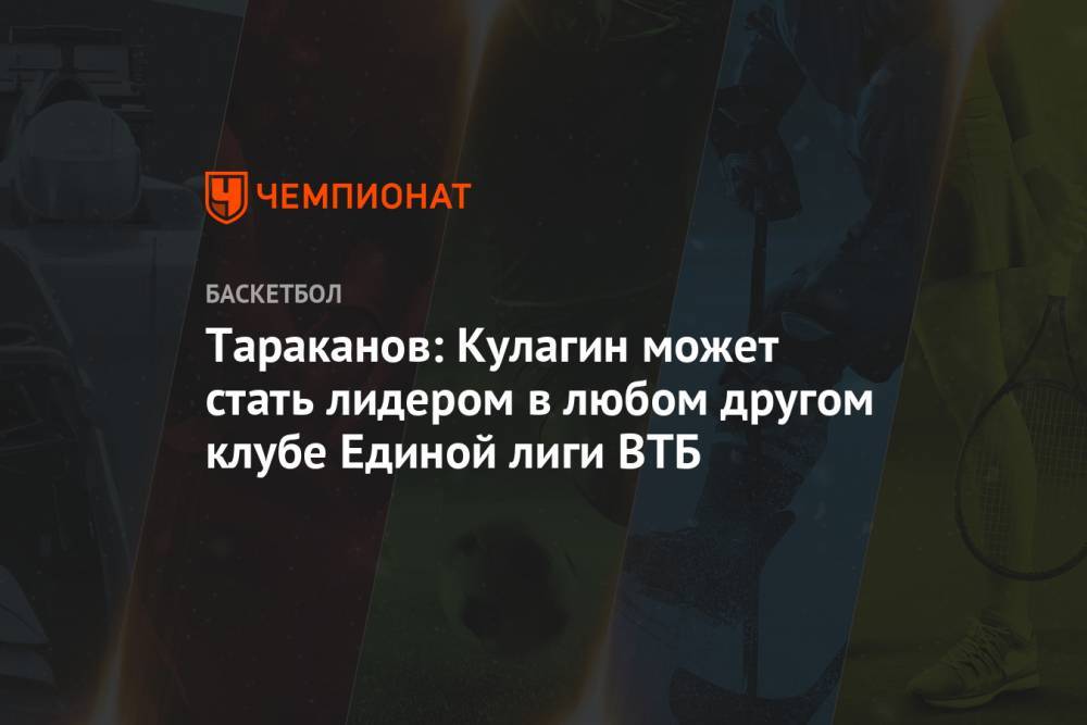 Тараканов: Кулагин может стать лидером в любом другом клубе Единой лиги ВТБ