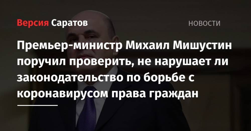 Премьер-министр Михаил Мишустин поручил проверить, не нарушает ли законодательство по борьбе с коронавирусом права граждан