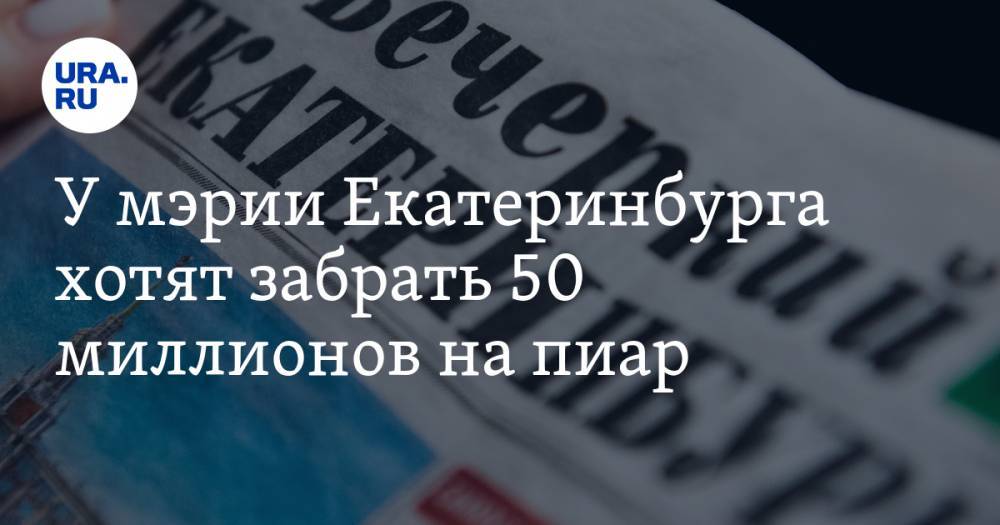 У мэрии Екатеринбурга хотят забрать 50 миллионов на пиар. Чиновники защитятся «Единой Россией»