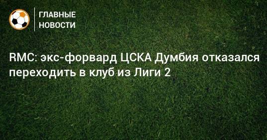 RMC: экс-форвард ЦСКА Думбия отказался переходить в клуб из Лиги 2