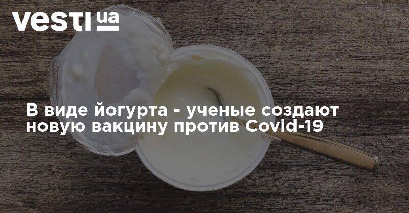 Владимир Чехонин - В виде йогурта - ученые создают новую вакцину против Covid-19 - vesti.ua - Россия - Украина