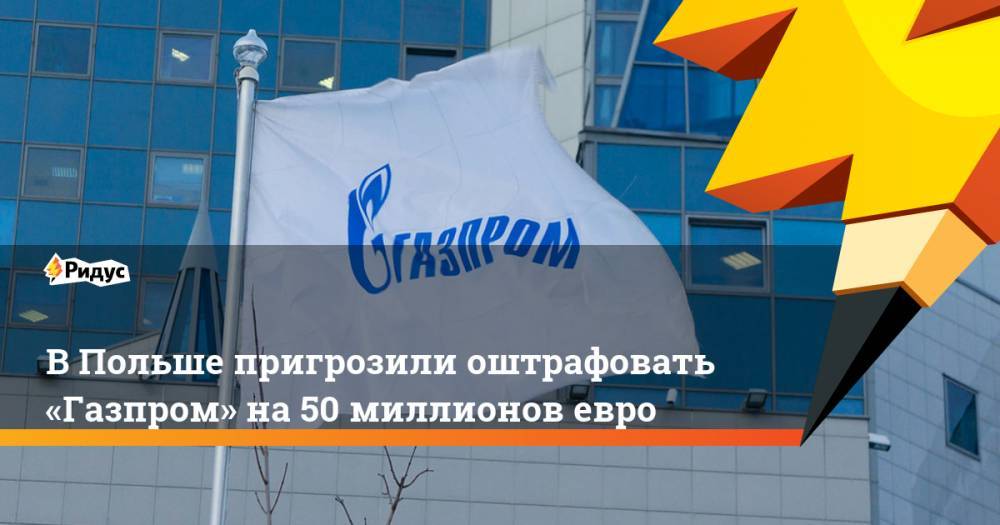 В Польше пригрозили оштрафовать «Газпром» на 50 миллионов евро
