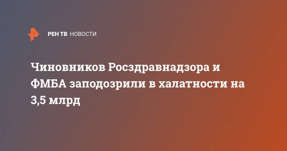 Чиновников Росздравнадзора и ФМБА заподозрили в халатности на 3,5 млрд