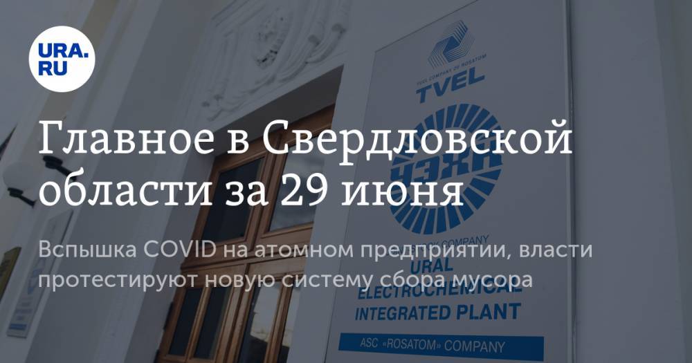 Главное в Свердловской области за 29 июня. Вспышка COVID на атомном предприятии, власти протестируют новую систему сбора мусора