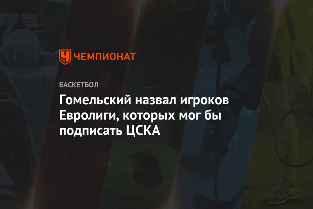 Гомельский назвал игроков Евролиги, которых мог бы подписать ЦСКА