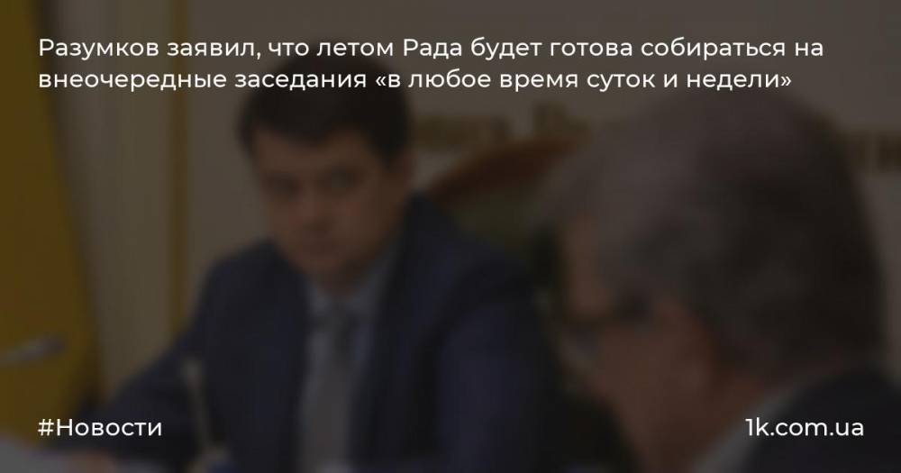Разумков заявил, что летом Рада будет готова собираться на внеочередные заседания «в любое время суток и недели»