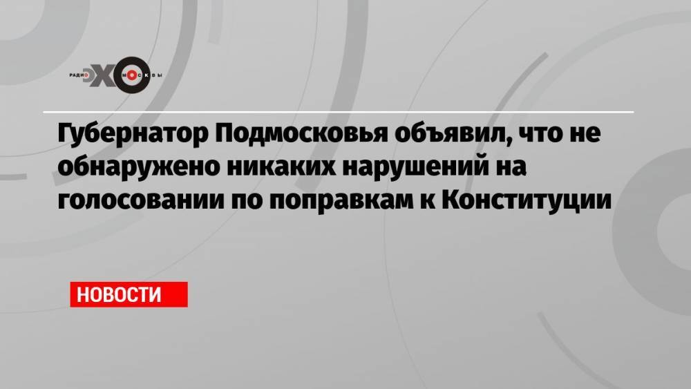 Губернатор Подмосковья объявил, что не обнаружено никаких нарушений на голосовании по поправкам к Конституции