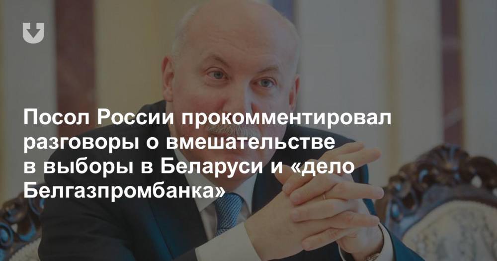 Посол России прокомментировал разговоры о вмешательстве в выборы в Беларуси и «дело Белгазпромбанка»