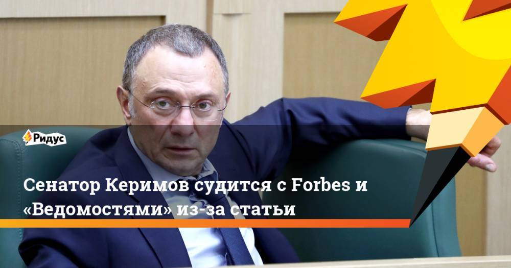Сенатор Керимов судится с Forbes и «Ведомостями» из-за статьи