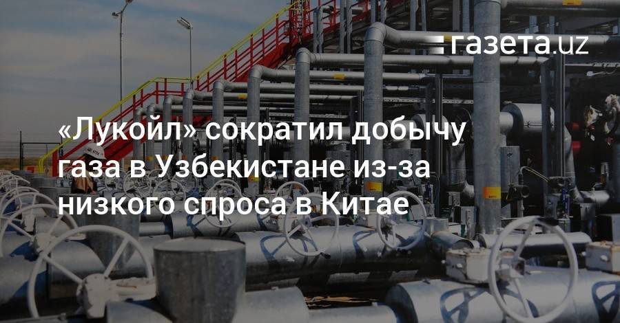 «Лукойл» сократил добычу газа в Узбекистане из-за низкого спроса в Китае