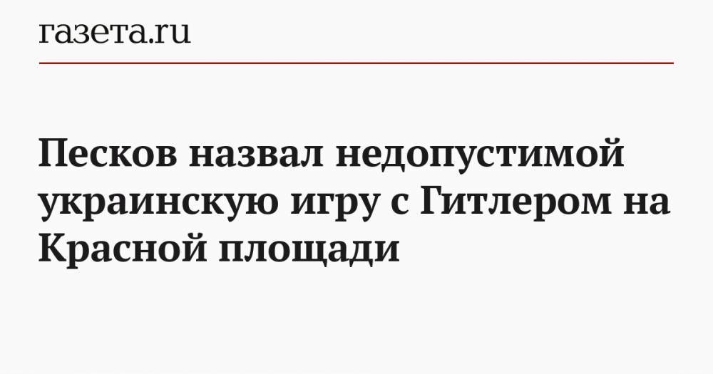 Песков назвал недопустимой украинскую игру с Гитлером на Красной площади