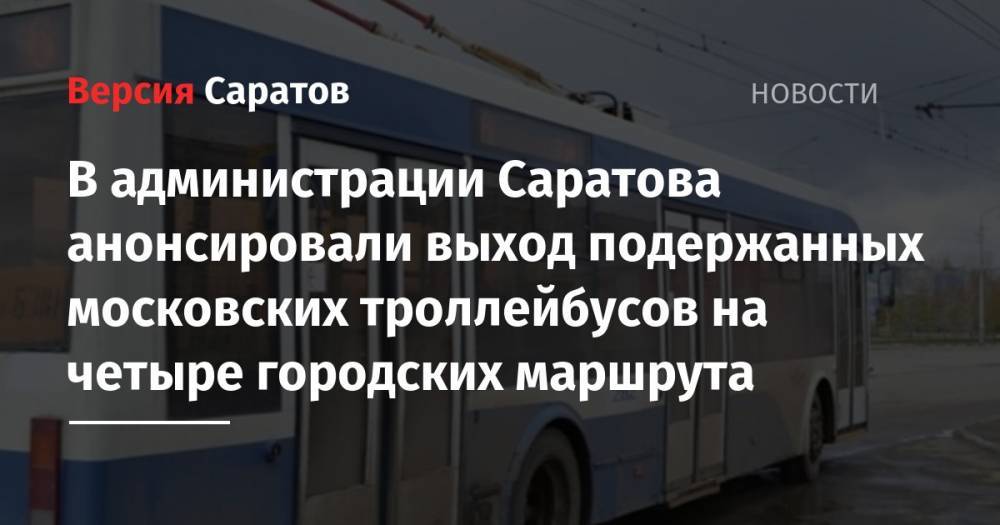 В администрации Саратова анонсировали выход подержанных московских троллейбусов на четыре городских маршрута