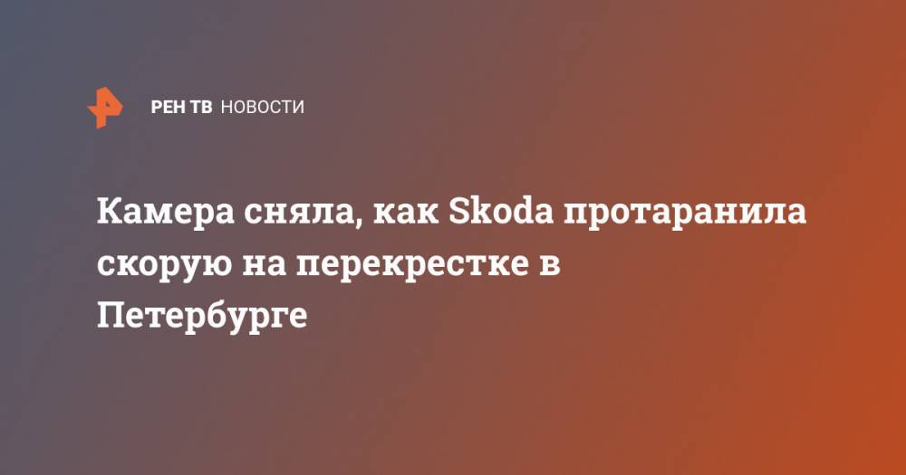 Камера сняла, как Skoda протаранила скорую на перекрестке в Петербурге
