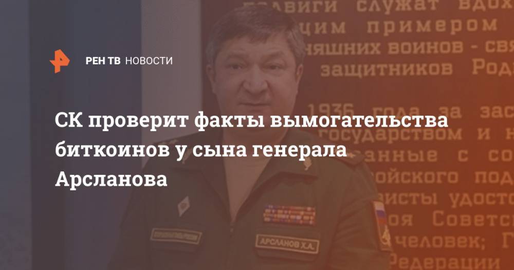 СК проверит факты вымогательства биткоинов у сына генерала Арсланова