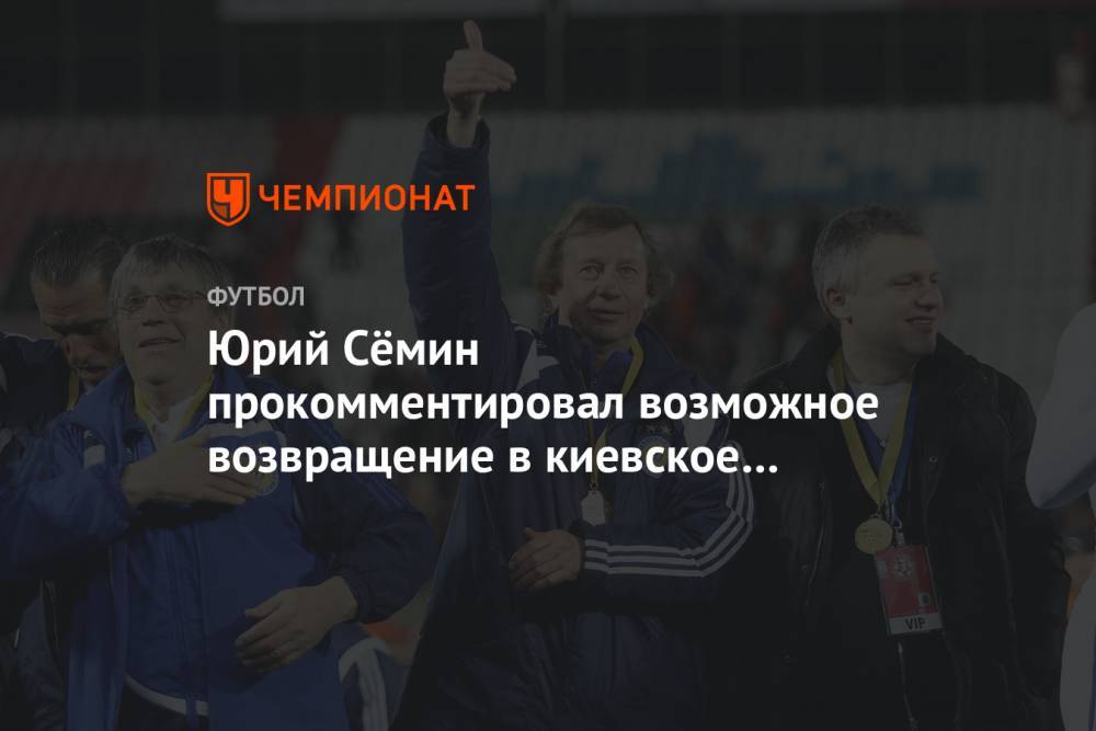 Юрий Сёмин прокомментировал возможное возвращение в киевское «Динамо»