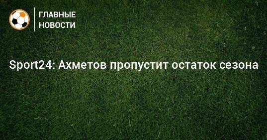 Sport24: Ахметов пропустит остаток сезона