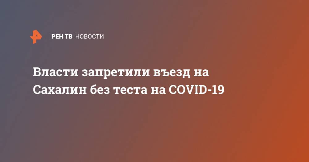 Власти запретили въезд на Сахалин без теста на COVID-19