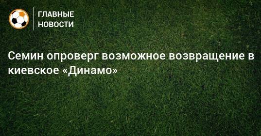Семин опроверг возможное возвращение в киевское «Динамо»