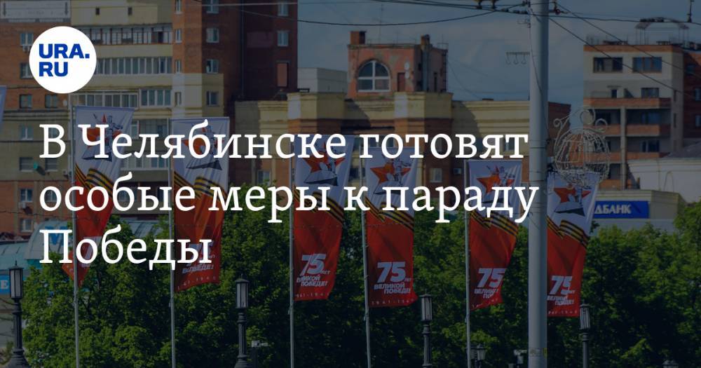 В Челябинске готовят особые меры к параду Победы