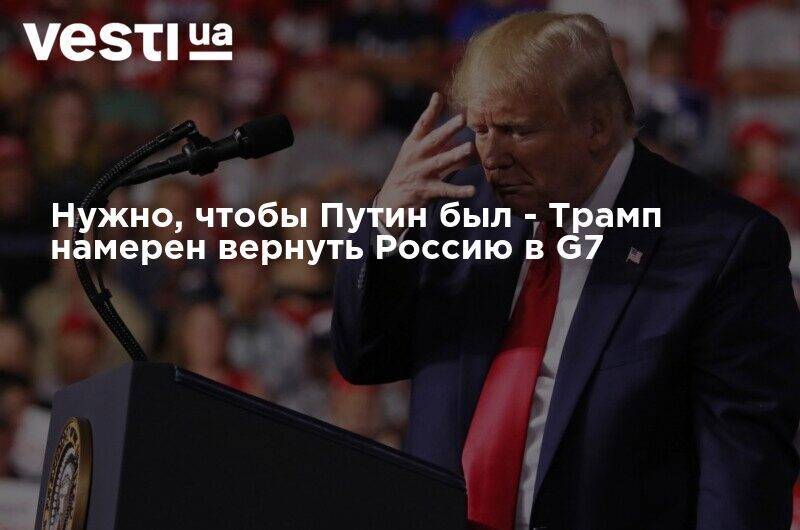 Нужно, чтобы Путин был - Трамп намерен вернуть Россию в G7
