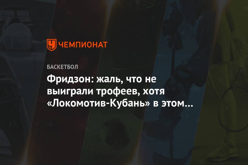 Виталий Фридзон - Фридзон: жаль, что не выиграли трофеев, хотя «Локомотив-Кубань» в этом сезоне был на ходу - championat.com - Россия
