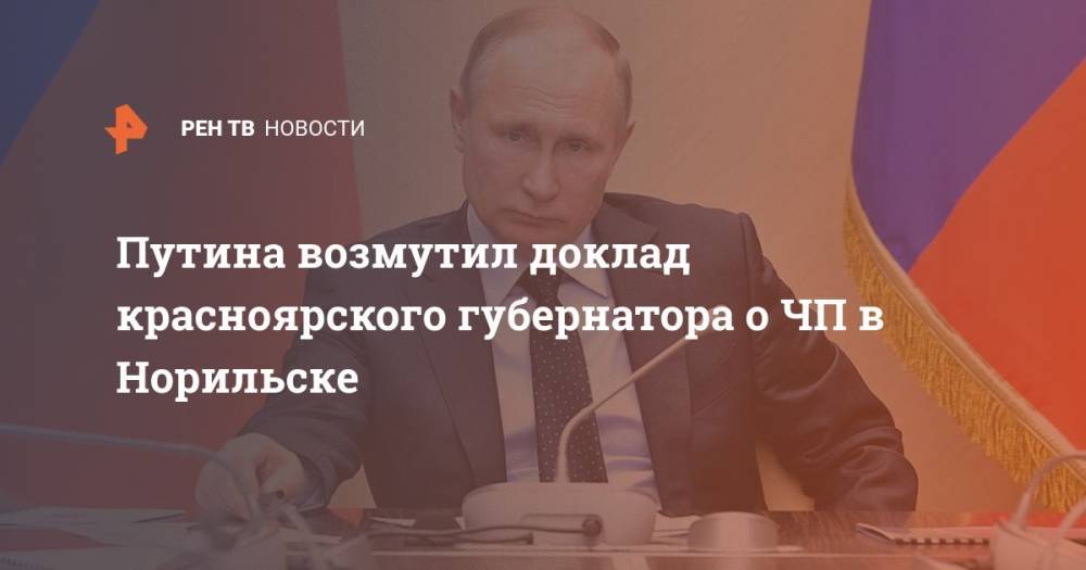 Путина возмутил доклад красноярского губернатора о ЧП в Норильске