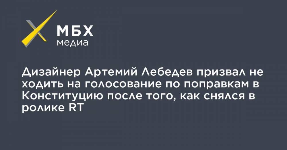Дизайнер Артемий Лебедев призвал не ходить на голосование по поправкам в Конституцию после того, как снялся в ролике RT