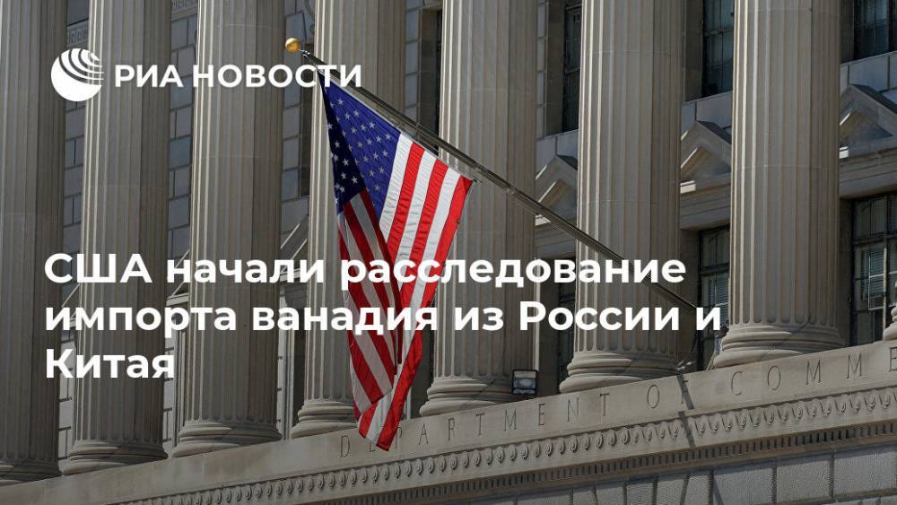 Уилбур Росс - США начали расследование импорта ванадия из России и Китая - ria.ru - Москва - Россия - Китай - США