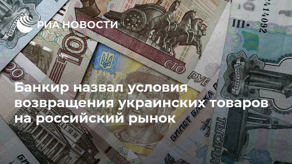 Банкир назвал условия возвращения украинских товаров на российский рынок - ria.ru - Москва - Россия - Китай - Украина - Германия - Голландия