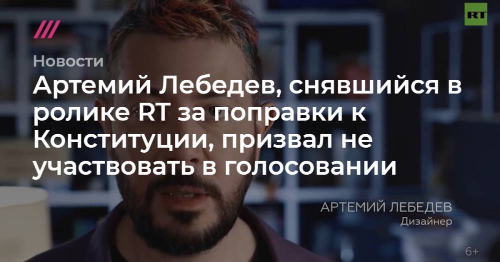 Артемий Лебедев, снявшийся в ролике RT за поправки к Конституции, призвал не участвовать в голосовании