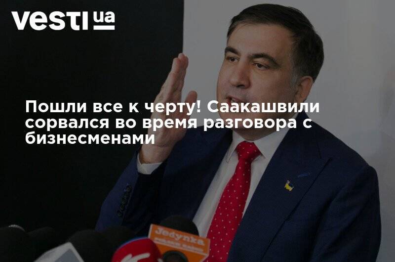 Пошли все к черту! Саакашвили сорвался во время разговора с бизнесменами