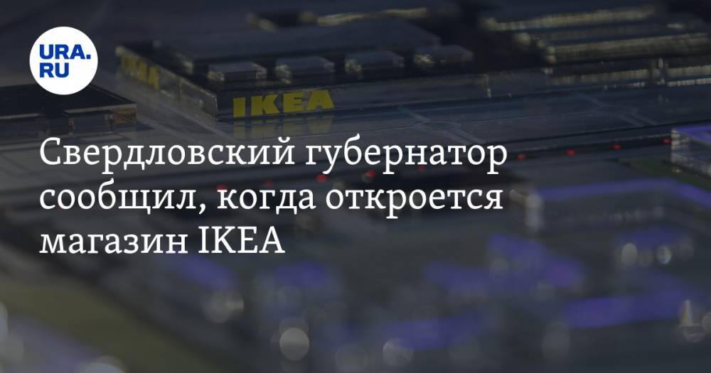 Свердловский губернатор сообщил, когда откроется магазин IKEA