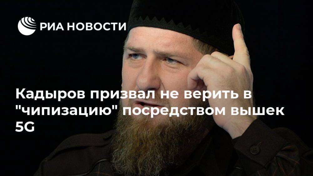Кадыров призвал не верить в "чипизацию" посредством вышек 5G
