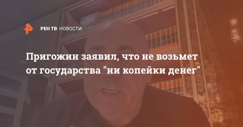 Пригожин заявил, что не возьмет от государства "ни копейки денег"