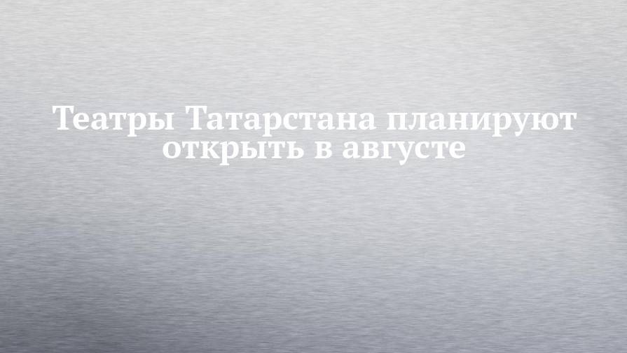 Театры Татарстана планируют открыть в августе