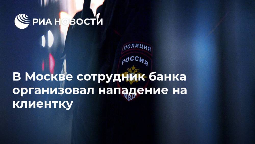 В Москве сотрудник банка организовал нападение на клиентку