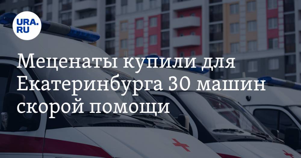 Меценаты купили для Екатеринбурга 30 машин скорой помощи