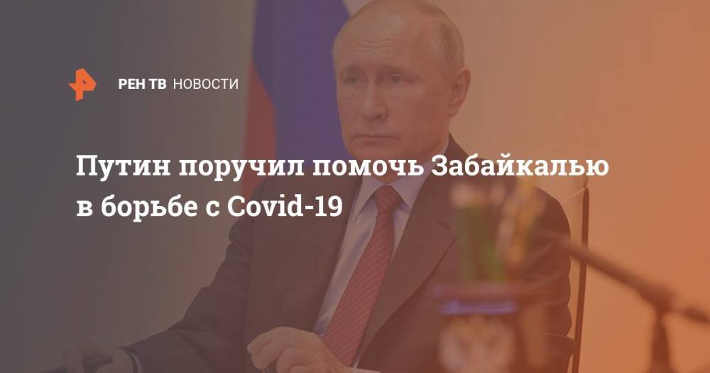 Путин поручил помочь Забайкалью в борьбе с Covid-19
