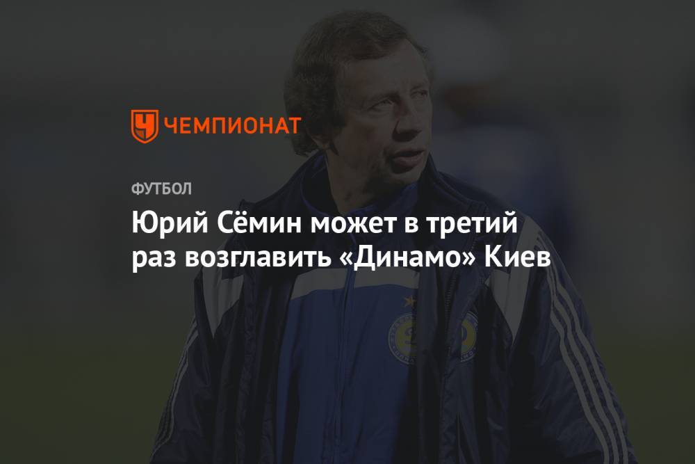 Юрий Сёмин может в третий раз возглавить «Динамо» Киев