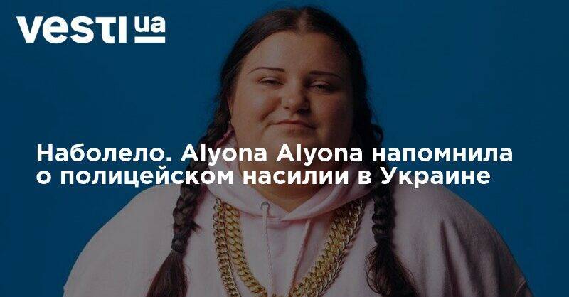 Наболело. Alyona Alyona напомнила о полицейском насилии в Украине