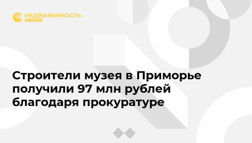 Строители музея в Приморье получили 97 млн рублей благодаря прокуратуре