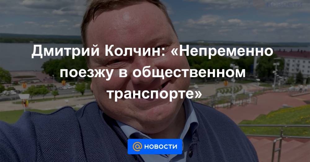 Дмитрий Колчин: «Непременно поезжу в общественном транспорте»