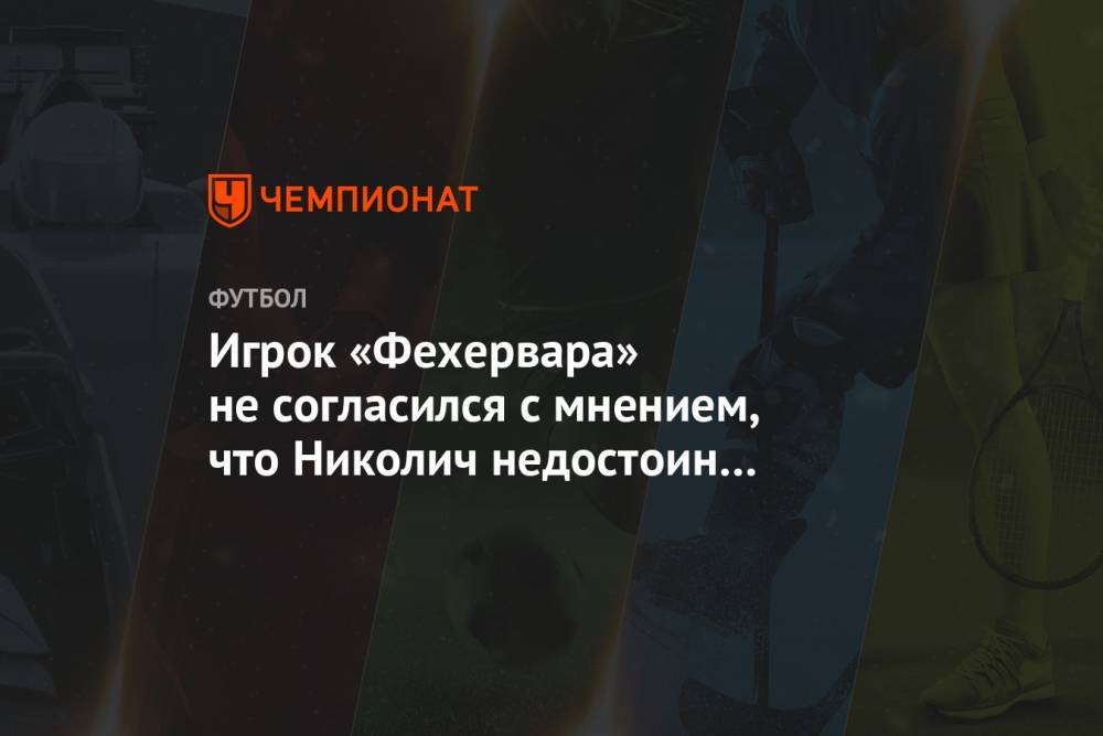 Игрок «Фехервара» не согласился с мнением, что Николич недостоин тренировать «Локомотив»