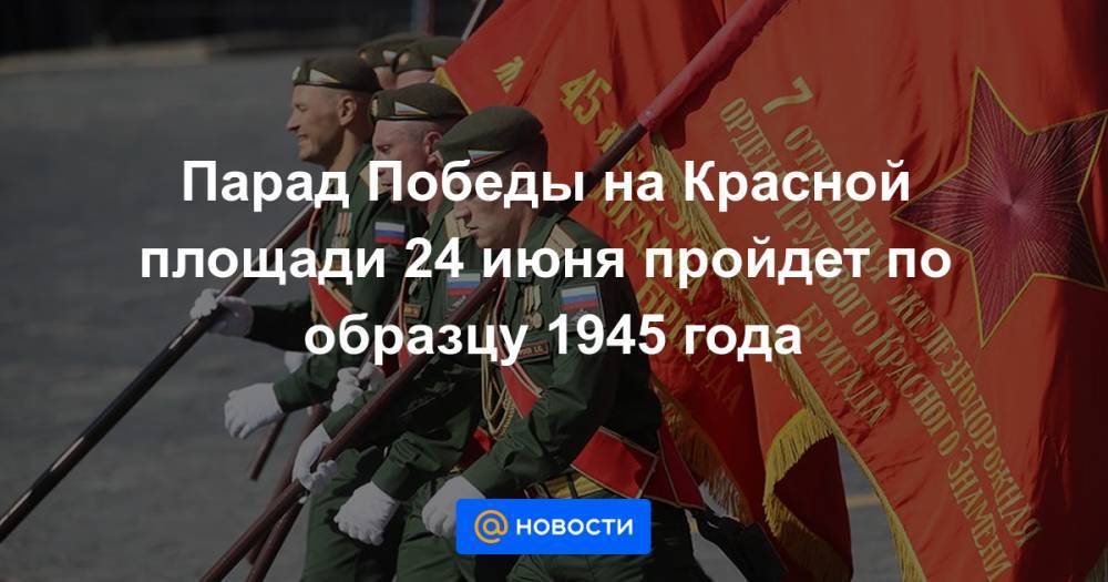 Парад Победы на Красной площади 24 июня пройдет по образцу 1945 года