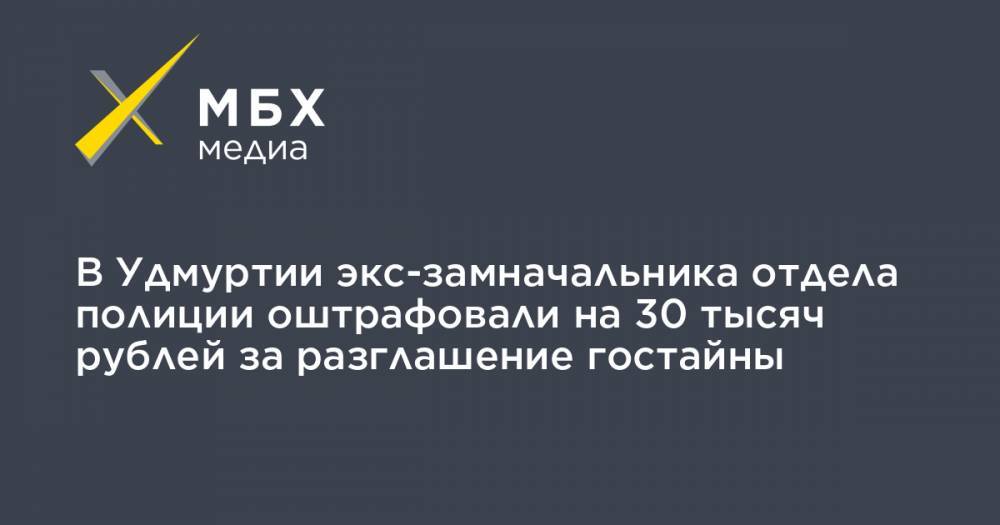 В Удмуртии экс-замначальника отдела полиции оштрафовали на 30 тысяч рублей за разглашение гостайны