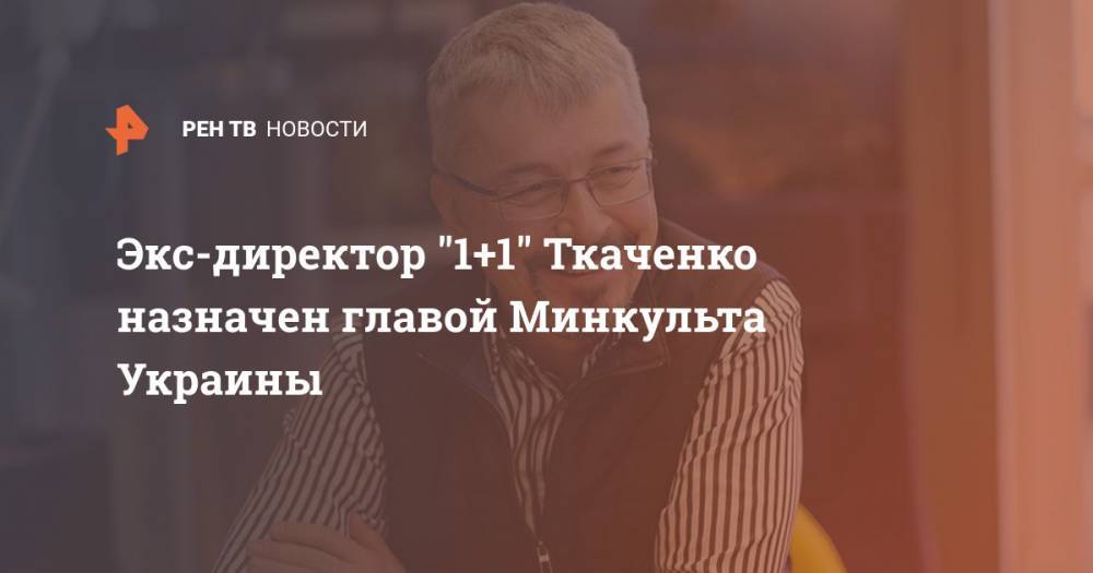 Экс-директор "1+1" Ткаченко назначен главой Минкульта Украины