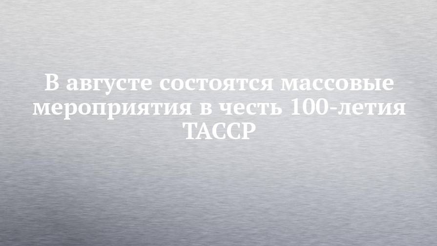 В августе состоятся массовые мероприятия в честь 100-летия ТАССР